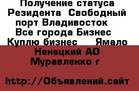 Получение статуса Резидента “Свободный порт Владивосток“ - Все города Бизнес » Куплю бизнес   . Ямало-Ненецкий АО,Муравленко г.